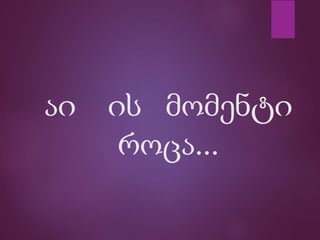 აი ის მომენტი
როცა...
 