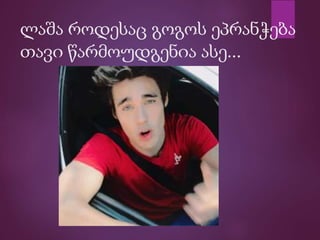 ლაშა როდესაც გოგოს ეპრანჭება
თავი წარმოუდგენია ასე...
 