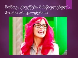 მონიკა ეხვეწება მასწავლებელს
2-იანი არ დაუწეროს
 
