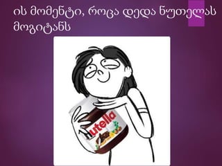 ის მომენტი, როცა დედა ნუთელას
მოგიტანს
 