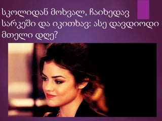 სკოლიდან მოხვალ, ჩაიხედავ
სარკეში და იკითხავ: ასე დავდიოდი
მთელი დღე?
 