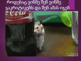 როდესაც ვინმე შენ ვინმე
გაკრიტიკებს და შენ ამას იგებ
 