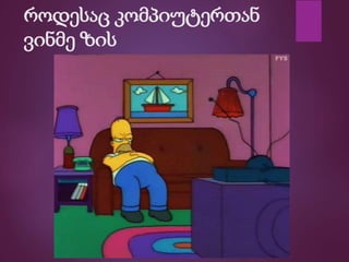 როდესაც კომპიუტერთან
ვინმე ზის
 