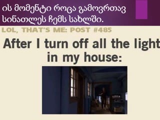 ის მომენტი როცა გამოვრთავ
სინათლეს ჩემს სახლში.
 