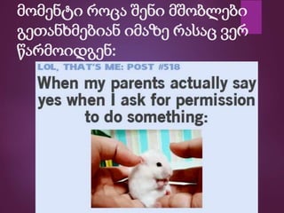 მომენტი როცა შენი მშობლები
გეთანხმებიან იმაზე რასაც ვერ
წარმოიდგენ:
 