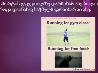 სპორტის გაკვეთილზე დარბიხარ ასე,ხოლო
როცა დაინახავ საჭმელს გარბიხარ აი ასე:
 