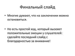 Финальный слайд
• Многие думают, что на заключении можно
остановиться.
• Но есть простой ход, который вызовет
положительные эмоции у слушателей:
сделайте последний слайд с
благодарностью за внимание!
 