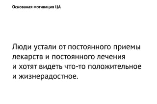 Люди устали от постоянного приемы
лекарств и постоянного лечения
и хотят видеть что-то положительное
и жизнерадостное.
Основаная мотивация ЦА
 