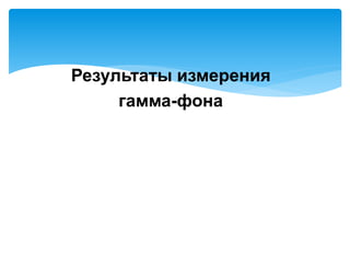 Результаты измерения
гамма-фона
 
