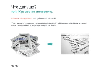 Что дальше?
или Как все не испортить
Контент-менеджмент – это управление контентом.
Текст на сайте подвижен. Часть правил бумажной типографики реализовать трудно,
часть – невозможно, а ещё часть просто не нужно.
 