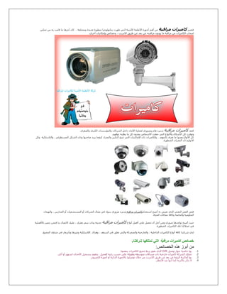 ‫ﻓﺘﻌﺘﺒﺮ‬‫ﻣﺮاﻗﺒﺔ‬ ‫ﻛﺎﻣﯿﺮات‬، ‫وﻣﺨﺘﻠﻔﺔ‬ ‫ﻋﺪﻳﺪة‬ ‫ﻣﺘﻄﻮرة‬ ‫ﺑﺘﻜﻨﻮﻟﻮﺟﯿﺎ‬ ‫ظﮫﺮت‬ ‫اﻟﺘﻲ‬ ‫اﻷﻣﻨﯿﺔ‬ ‫اﻷﻧﻈﻤﺔ‬ ‫أﺟﮫﺰة‬ ‫أھﻢ‬ ‫ﻣﻦ‬‫ﺗﻤﻜﯿﻦ‬ ‫ﻣﻦ‬ ‫ﺑﻪ‬ ‫ﻗﺎﻣﺖ‬ ‫ﻣﺎ‬ ‫أﺧﺮھﺎ‬ ‫ﻛﺎن‬
‫أﺧﺮي‬ ‫وإﻣﻜﺎﻧﯿﺎت‬ ‫وﺧﺼﺎﺋﺺ‬ ، ‫اﻻﻧﺘﺮﻧﺖ‬ ‫طﺮﻳﻖ‬ ‫ﻋﻦ‬ ‫ﺑﻌﺪ‬ ‫ﻋﻦ‬ ‫ﻣﺮاﻗﺒﺘﻪ‬ ‫ﻳﻮدون‬ ‫ﻣﺎ‬ ‫ﻣﺮاﻗﺒﺔ‬ ‫ﻣﻦ‬ ‫اﻟﻜﺎﻣﯿﺮات‬ ‫اﺻﺤﺎب‬.
‫ﻓﺘﻌﺪ‬‫ﻣﺮاﻗﺒﺔ‬ ‫ﻛﺎﻣﯿﺮات‬‫واﻟﺼﻐﺮي‬ ‫اﻟﻜﺒﺮي‬ ‫واﻟﻤﺆﺳﺴﺎت‬ ‫اﻟﺸﺮﻛﺎت‬ ‫داﺧﻞ‬ ‫اﻷﻣﺎن‬ ‫ﻟﻌﻤﻠﯿﺔ‬ ‫وﺿﺮوري‬ ‫ھﺎم‬ ‫ﺷﻲء‬.
‫ﻳﻄ‬ ‫ﻣﺎ‬ ‫ﻛﻞ‬ ‫ﻳﺠﺪون‬ ‫اﻷﺷﺨﺎص‬ ‫ﺟﻌﻠﺖ‬ ‫اﻟﺘﻲ‬ ‫واﻷﻧﻮاع‬ ‫اﻷﺷﻜﺎل‬ ‫ﻛﻞ‬ ‫وﺗﻮﻓﺮت‬‫ذوﻗﮫﻢ‬ ‫ﻠﺒﻪ‬.
‫ﺑﺎﻟﺪووم‬ ‫ﺗﻌﺮف‬ ‫ﻣﺎ‬ ‫وﻣﻨﮫﺎ‬ ‫اﻷﻧﻮاع‬ ‫ﻛﻞ‬‫واﻟﻼﺳﻠﻜﯿﺔ‬ ، ‫اﻟﻤﺴﺘﻄﯿﻠﻲ‬ ‫اﻟﺸﻜﻞ‬ ‫وذات‬ ‫ﺻﺎﺣﺒﮫﺎ‬ ‫ﻳﺮﻳﺪ‬ ‫ﻛﯿﻔﻤﺎ‬ ‫واﻟﺘﺤﺮك‬ ‫اﻟﺘﻜﺒﯿﺮ‬ ‫ﺗﺘﯿﺢ‬ ‫اﻟﺘﻲ‬ ‫اﻹﻣﺎﻛﻨﯿﺎت‬ ‫ذات‬ ‫واﻟﻜﺎﻣﯿﺮات‬ ،‫وﻛﻞ‬
‫اﻟﻤﺘﻄﻮرة‬ ‫اﻟﺘﻘﻨﯿﺎت‬ ‫ذات‬ ‫اﻻﻧﻮاع‬.
‫اﺳﺘﺨﺪاﻣ‬ ‫أﺻﺒﺢ‬ ‫ﺑﻪ‬ ‫ﻧﻌﯿﺶ‬ ‫اﻟﺬي‬ ‫اﻟﺘﻘﻨﻲ‬ ‫اﻟﻌﺼﺮ‬ ‫ﻓﻔﻲ‬‫ﻜﺎﻣﯿﺮات‬‫ﻣﺮاﻗﺒﺔ‬‫واﻟﮫﯿﺌﺎت‬ ، ‫اﻟﻤﺪارس‬ ‫أو‬ ‫اﻟﻤﺴﺘﺸﻔﯿﺎت‬ ‫أو‬ ‫اﻟﺸﺮﻛﺎت‬ ‫ﻣﺠﺎل‬ ‫ﻓﻲ‬ ‫ﺳﻮاء‬ ‫ﺿﺮوري‬ ‫ﺷﻲء‬
‫اﻟﺤﯿﺎة‬ ‫ﻣﺠﺎﻻت‬ ‫وﻛﺎﻓﺔ‬ ‫واﻟﺨﺎﺻﺔ‬ ‫اﻟﺤﻜﻮﻣﯿﺔ‬.
‫أﻧﻮاع‬ ‫أﻓﻀﻞ‬ ‫ﻋﻠﻰ‬ ‫ﺗﺤﺼﻞ‬ ‫أن‬ ‫أﺟﻞ‬ ‫وﻣﻦ‬ ‫ﺿﺮوري‬ ‫ﺗﻮاﺟﺪھﺎ‬ ‫أﺻﺒﺢ‬ ‫ﺣﯿﺚ‬‫ﻣﺮاﻗﺒﺔ‬ ‫ﻛﺎﻣﯿﺮات‬‫ﺑﺎﻷﻓﻀﻠﯿﺔ‬ ‫ﻧﺘﻤﯿﺰ‬ ‫ﻓﻨﺤﻦ‬ ‫ﺑﻨﺎ‬ ‫اﻻﺗﺼﺎل‬ ‫ﻋﻠﯿﻚ‬ ، ‫ﻣﻐﺮي‬ ‫ﺳﻌﺮ‬ ‫وذات‬ ‫ﺣﺪﻳﺜﻪ‬
‫اﻟﻜ‬ ‫ﺗﻠﻚ‬ ‫اﻣﺘﻼﻛﻨﺎ‬ ‫ﻓﻲ‬‫اﻟﻤﺘﻄﻮرة‬ ‫ﺎﻣﯿﺮات‬.
‫وھﻨﺎك‬ ، ‫اﻟﺴﻘﻒ‬ ‫ﻓﻲ‬ ‫ﺗﻌﻠﻖ‬ ‫واﻟﺘﻲ‬ ‫واﻟﻤﺘﺤﺮﻛﺔ‬ ‫واﻟﺨﺎرﺟﯿﺔ‬ ، ‫اﻟﺪاﺧﻠﯿﺔ‬ ‫اﻟﻜﺎﻣﯿﺮات‬ ‫أﻧﻮاع‬ ‫ﻛﺎﻓﺔ‬ ‫ﺷﺮﻛﺘﻨﺎ‬ ‫ﻟﺪي‬‫اﻟﺠﻤﯿﻊ‬ ‫ﻣﺘﻨﺎول‬ ‫ﻓﻲ‬ ‫وﺑﺄﺳﻌﺎر‬ ‫وﻏﯿﺮھﺎ‬ ‫اﻟﻼﺳﻠﻜﯿﺔ‬.
‫ﺧﺻﺎﺋص‬‫ﻣراﻗﺑﺔ‬ ‫ﻛﺎﻣﯾرات‬‫ﺷرﻛﺗﻧﺎ‬ ‫ﺗﻣﺗﻠﻛﮭﺎ‬ ‫اﻟﺗﻲ‬.
‫ﻣن‬‫أﺑرز‬‫ھذه‬‫اﻟﺧﺻﺎﺋص‬:
1.‫ﺑﮫﺎ‬‫ﺧﺎﺻﯿﺔ‬‫ﺟﮫﺎز‬‫ﺗﻮﺻﯿﻞ‬DVR‫اﻟﺬي‬‫ﻳﻘﻮم‬‫ﺑﺮﺑﻂ‬‫ﺟﻤﯿﻊ‬‫اﻟﻜﺎﻣﯿﺮات‬‫ﺑﺒﻌﻀﮫﺎ‬.
2.‫ﺗﻤﺘﻠﻚ‬‫اﻟﺸﺮﻛﺔ‬‫ﻛﺎﻣﯿﺮات‬‫ﺧﺎرﺟﯿﺔ‬‫ذات‬‫ﻣﺴﺎﻓﺎت‬‫ﻣﺘﻮﺳﻄﻪ‬‫وطﻮﻳﻠﺔ‬‫ﻋﻠﻰ‬‫ﺣﺴﺐ‬‫رﻏﺒﻪ‬‫اﻟﻌﻤﯿﻞ‬،‫وﺗﻘﻮم‬‫ﺑﺘﺴﺠﯿﻞ‬‫اﻷﺣﺪاث‬‫ﻟﺸﮫﻮر‬‫أو‬‫أﻛﺜﺮ‬.
3.‫ﺑﮫﺎ‬‫أﻣﺎﻛﯿﻨﺔ‬‫اﻟﺮؤﻳﺔ‬‫ﻋﻦ‬‫ﺑﻌﺪ‬‫ﻋﻦ‬‫طﺮﻳﻖ‬‫اﻻﻧﺘﺮﻧﺖ‬‫ﻣﻦ‬‫ﺧﻼل‬‫ﺗﻮﺻﯿﻠﮫﺎ‬‫ﺑﺎﻷﺟﮫﺰة‬‫اﻟﺬﻛﯿﺔ‬‫أو‬‫أﺟﮫ‬‫ﺰة‬‫اﻟﻜﻤﺒﯿﻮﺗﺮ‬.
4.‫ﻻ‬‫ﺗﺘﺄﺛﺮ‬‫ﺑﺎﻷﺗﺮﺑﺔ‬‫ﻛﻤﺎ‬‫أﻧﮫﺎ‬‫ﺿﺪ‬‫اﻷﻣﻄﺎر‬.
 