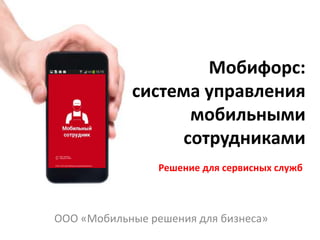 Мобифорс:
система управления
мобильными
сотрудниками
ООО «Мобильные решения для бизнеса»
Решение для сервисных служб
 