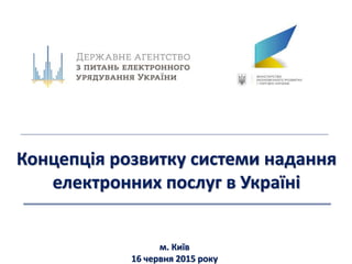 Концепція розвитку системи надання
електронних послуг в Україні
м. Київ
16 червня 2015 року
 