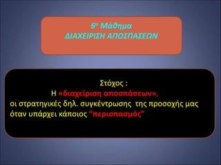 6ο Μάθημα
ΔΙΑΧΕΙΡΙΣΗ ΑΠΟΣΠΑΣΕΩΝ
Στόχος :
Η «διαχείριση αποσπάσεων»,
οι στρατηγικές δηλ. συγκέντρωσης της προσοχής μας
όταν υπάρχει κάποιος “περισπασμός”
 