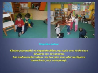 Παιχνίδια ρόλων:
Κάποιος προσπαθεί να παρακολουθήσει την κυρία στον κύκλο και ο
διπλανός του τον αποσπά.
Δυο παιδιά κουβεντιάζουν και ένα τρίτο τους μιλά ταυτόχρονα
αποσπώντας τους την προσοχή.
 