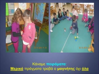 Κάναμε πειράματα:
Μερικά πράγματα τραβά ο μαγνήτης όχι όλα
 