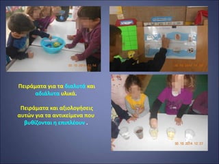 Πειράματα για τα διαλυτά και
αδιάλυτα υλικά.
Πειράματα και αξιολογήσεις
αυτών για τα αντικείμενα που
βυθίζονται η επιπλέουν .
 