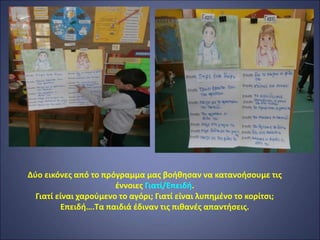 Δύο εικόνες από το πρόγραμμα μας βοήθησαν να κατανοήσουμε τις
έννοιες Γιατί/Επειδή.
Γιατί είναι χαρούμενο το αγόρι; Γιατί είναι λυπημένο το κορίτσι;
Επειδή….Τα παιδιά έδιναν τις πιθανές απαντήσεις.
 