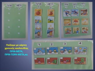 Παίξαμε με κάρτες
χρονικής ακολουθίας
ΠΡΙΝ-ΜΕΤΑ,
ΠΡΙΝ-ΤΩΡΑ-ΜΕΤΑ,κα.
 