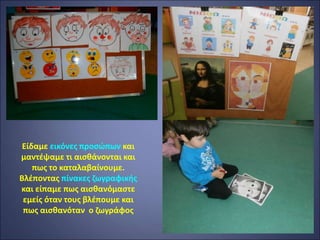 Είδαμε εικόνες προσώπων και
μαντέψαμε τι αισθάνονται και
πως το καταλαβαίνουμε.
Βλέποντας πίνακες ζωγραφικής
και είπαμε πως αισθανόμαστε
εμείς όταν τους βλέπουμε και
πως αισθανόταν ο ζωγράφος
 