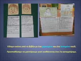 Είδαμε εικόνες από το βιβλίο με ένα χαρούμενο και ένα λυπημένο παιδί.
Προσπαθήσαμε να μαντέψουμε γιατί αισθάνονται έτσι.Τα καταγράψαμε.
 