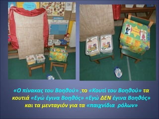 «Ο πίνακας του Βοηθού» ,το «Κουτί του Βοηθού» τα
κουτιά «Εγώ έγινα Βοηθός» «Εγώ ΔΕΝ έγινα Βοηθός»
και τα μενταγιόν για τα «παιχνίδια ρόλων»
 