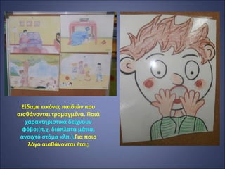 Είδαμε εικόνες παιδιών που
αισθάνονται τρομαγμένα. Ποιά
χαρακτηριστικά δείχνουν
φόβο;(π.χ. διάπλατα μάτια,
ανοιχτό στόμα κλπ.).Για ποιο
λόγο αισθάνονται έτσι;
 