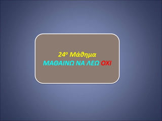24ο Μάθημα
ΜΑΘΑΙΝΩ ΝΑ ΛΕΩ ΟΧΙ
 