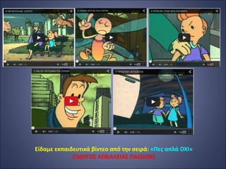 Είδαμε εκπαιδευτικά βίντεο από την σειρά: «Πες απλά ΟΧΙ»
(ΟΔΗΓΟΣ ΑΣΦΑΛΕΙΑΣ ΠΑΙΔΙΩΝ)
 