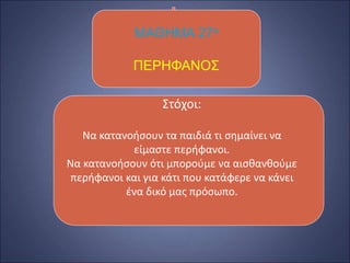 Στόχοι:
Να κατανοήσουν τα παιδιά τι σημαίνει να
είμαστε περήφανοι.
Να κατανοήσουν ότι μπορούμε να αισθανθούμε
περήφανοι και για κάτι που κατάφερε να κάνει
ένα δικό μας πρόσωπο.
ΜΑΘΗΜΑ 27ο
ΠΕΡΗΦΑΝΟΣ
 