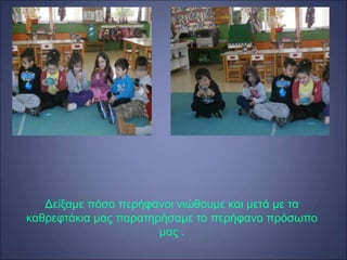 Δείξαμε πόσο περήφανοι νιώθουμε και μετά με τα
καθρεφτάκια μας παρατηρήσαμε το περήφανο πρόσωπο
μας .
 