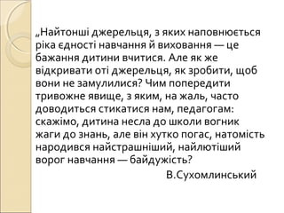 „Найтонші джерельця, з яких наповнюється
ріка єдності навчання й виховання — це
бажання дитини вчитися. Але як же
відкрива...