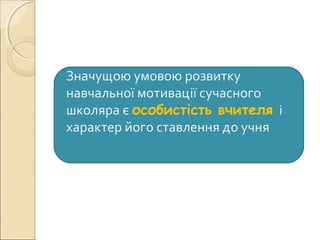 Значущою умовою розвитку
навчальної мотивації сучасного
школяра є особистість вчителя і
характер його ставлення до учня
 