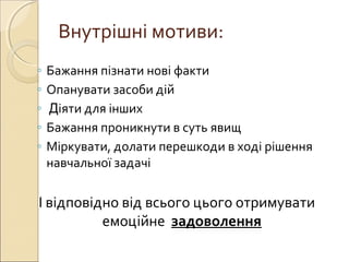 Внутрішні мотиви:
◦ Бажання пізнати нові факти
◦ Опанувати засоби дій
◦ Діяти для інших
◦ Бажання проникнути в суть явищ
◦ Міркувати, долати перешкоди в ході рішення
навчальної задачі
І відповідно від всього цього отримувати
емоційне задоволення
 