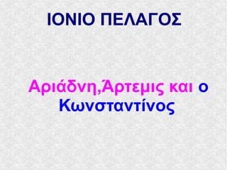 IONIO ΠΕΛΑΓΟΣ
Αριάδνη,Άρτεμις και ο
Κωνσταντίνος
 