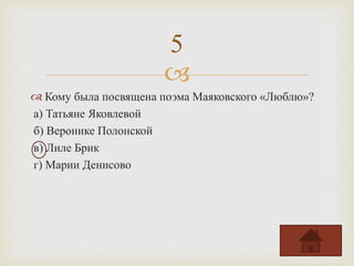 
 Кому была посвящена поэма Маяковского «Люблю»?
а) Татьяне Яковлевой
б) Веронике Полонской
в) Лиле Брик
г) Марии Денисово
5
 