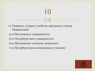
 Укажите, в каком учебном заведении учился
Маяковский
а) в Московском университете
б) в Петербургском университете
в) в Московском училище живописи
г) в Петербургском инженерном училище
10
 