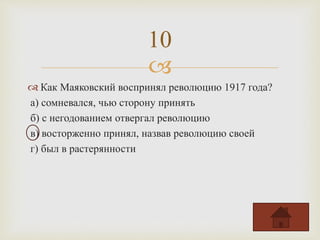 
 Как Маяковский воспринял революцию 1917 года?
а) сомневался, чью сторону принять
б) с негодованием отвергал революцию
в) восторженно принял, назвав революцию своей
г) был в растерянности
10
 