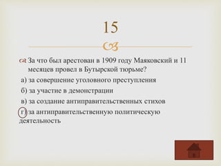 
 За что был арестован в 1909 году Маяковский и 11
месяцев провел в Бутырской тюрьме?
а) за совершение уголовного преступления
б) за участие в демонстрации
в) за создание антиправительственных стихов
г) за антиправительственную политическую
деятельность
15
 