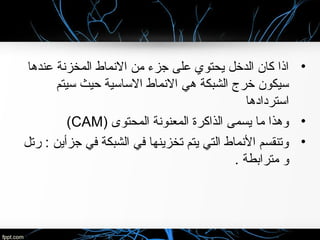 •‫عندها‬ ‫المخزنة‬ ‫النماط‬ ‫من‬ ‫جزء‬ ‫على‬ ‫يحتوي‬ ‫الدخل‬ ‫كان‬ ‫اذا‬
‫سيتم‬ ‫حيث‬ ‫الساسية‬ ‫النماط‬ ‫هي‬ ‫الشبكة‬ ‫خرج‬ ‫سيكون‬
‫استردادها‬
•) ‫المحتوى‬ ‫المعنونة‬ ‫الذاكرة‬ ‫يسمى‬ ‫ما‬ ‫وهذا‬CAM(
•‫رتل‬ : ‫جزأين‬ ‫في‬ ‫الشبكة‬ ‫في‬ ‫تخزينها‬ ‫يتم‬ ‫التي‬ ‫النماط‬ ‫وتنقسم‬
. ‫مترابطة‬ ‫و‬
 