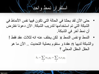 ‫واحد‬ ‫نمط‬ ‫استقرار‬
•‫في‬ ‫النماط‬ ‫نفس‬ ‫فيها‬ ‫تكو ن‬ ‫التي‬ ‫الحالة‬ ‫في‬ ‫بحثنا‬ ‫لقد‬ ‫ال ن‬ ‫حتى‬
‫نفترض‬ ‫راتخنس ( جرخلا تادحول يئاوشعونا‬‫د‬ ‫ال ن‬ .‫الشبكة‬ ‫لتدريب‬ ‫استخدامها‬ ‫تم‬ ‫التي‬ ‫الشبكة‬
.‫الشبكة‬ ‫في‬ ‫آخر‬ ‫نمط‬ ‫أ ن‬
•‫النمط‬y‫النمط‬ ‫نفس‬x! ‫فقط‬ ‫راتخنس ( جرخلا تادحول يئاوشعقد‬ ‫لثل ث‬ ‫انه‬ ‫راتخنس ( جرخلا تادحول يئاوشعنه‬ ‫يخلف‬ ‫لكن‬
‫لديها‬ ‫والشبكة‬n‫هو‬ ‫ما‬ ‫ال ن‬ .. ‫التحديث‬ ‫بعملية‬ ‫سنقوم‬ ‫و‬ ‫راتخنس ( جرخلا تادحول يئاوشعقدة‬
‫؟‬ ‫المحلي‬ ‫الحقل‬ ‫الحقل‬
 