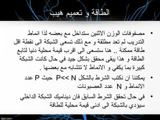 ‫هيب‬ ‫تعميم‬ ‫لو‬ ‫الطاقة‬
•‫انماط‬ ‫لذا‬ ‫بعضه‬ ‫مع‬ ‫ستداخل‬ ‫النثنين‬ ‫الوزن‬ ‫مصفوفات‬
‫اقل‬ ‫نقطة‬ ‫الى‬ ‫الشبكة‬ ‫تسعى‬ ‫ذلك‬ ‫مع‬ ‫لو‬ ‫مطلقة‬ ‫تعد‬ ‫لم‬ ‫التدريب‬
‫لتابع‬ ‫دنيا‬ ‫محلية‬ ‫قيمة‬ ‫اقرب‬ ‫الى‬ ‫ستسعى‬ ‫هنا‬ .. ‫ممكنة‬ ‫طاقة‬
‫الشبكة‬ ‫كانت‬ ‫حال‬ ‫في‬ ‫جيد‬ ‫بشكل‬ ‫محقق‬ ‫يبقى‬ ‫هذا‬ ‫لو‬ ‫الطاقة‬
. ‫بعضها‬ ‫مع‬ ‫تتشابه‬ ‫ل‬ ‫النماط‬ ‫لو‬ ‫يكفي‬ ‫بما‬ ‫كبيرة‬
•‫بالشكل‬ ‫الشرط‬ ‫نكتب‬ ‫ان‬ ‫يمكننا‬P<< N‫حيث‬P‫عدد‬
‫لو‬ ‫النماط‬N‫العصبونات‬ ‫عدد‬
•‫الداخلي‬ ‫الشبكة‬ ‫ديناميك‬ ‫فان‬ ‫السابق‬ ‫الشرط‬ ‫تحقق‬ ‫حال‬ ‫في‬
‫للطاقة‬ ‫محلية‬ ‫قيمة‬ ‫ادنى‬ ‫الى‬ ‫بالشبكة‬ ‫سيؤدي‬
 