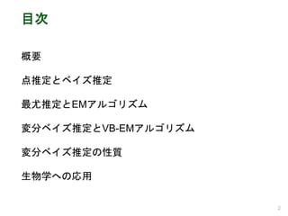 目次
概要
点推定とベイズ推定
最尤推定とEMアルゴリズム
変分ベイズ推定とVB-EMアルゴリズム
変分ベイズ推定の性質
生物学への応用
2
 
