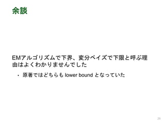 余談
EMアルゴリズムで下界、変分ベイズで下限と呼ぶ理
由はよくわかりませんでした
• 原著ではどちらも lower bound となっていた
26
 
