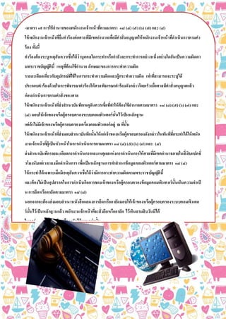 -มาตรา ๑๙การใช้อานาจของพนักงานเจ้าหน้าที่ตามมาตรา ๑๘ (๔) (๕) (๖) (๗)และ (๘)
ให้พนักงานเจ้าหน้าที่ยื่นคาร้องต่อศาลที่มีเขตอานาจเพื่อมีคาสั่งอนุญาตให้พนักงานเจ้าหน้าที่ดาเนินการตามคา
ร้อง ทั้งนี้
คาร้องต้องระบุเหตุอันควรเชื่อได้ว่าบุคคลใดกระทาหรือกาลังจะกระทาการอย่างหนึ่งอย่างใดอันเป็นความผิดตา
มพระราชบัญญัตินี้ เหตุที่ต้องใช้อานาจ ลักษณะของการกระทาความผิด
รายละเอียดเกี่ยวกับอุปกรณ์ที่ใช้ในการกระทาความผิดและผู้กระทาความผิด เท่าที่สามารถจะระบุได้
ประกอบคาร้องด้วยในการพิจารณาคาร้องให้ศาลพิจารณาคาร้องดังกล่าวโดยเร็วเมื่อศาลมีคาสั่งอนุญาตแล้ว
ก่อนดาเนินการตามคาสั่งของศาล
ให้พนักงานเจ้าหน้าที่ส่งสาเนาบันทึกเหตุอันควรเชื่อที่ทาให้ต้องใช้อานาจตามมาตรา ๑๘ (๔) (๕) (๖) (๗) และ
(๘) มอบให้เจ้าของหรือผู้ครอบครองระบบคอมพิวเตอร์นั้นไว้เป็นหลักฐาน
แต่ถ้าไม่มีเจ้าของหรือผู้ครอบครองเครื่องคอมพิวเตอร์อยู่ ณ ที่นั้น
ให้พนักงานเจ้าหน้าที่ส่งมอบสาเนาบันทึกนั้นให้แก่เจ้าของหรือผู้ครอบครองดังกล่าวในทันทีที่กระทาได้ให้พนัก
งานเจ้าหน้าที่ผู้เป็นหัวหน้าในการดาเนินการตามมาตรา ๑๘ (๔) (๕) (๖) (๗)และ (๘)
ส่งสาเนาบันทึกรายละเอียดการดาเนินการและเหตุผลแห่งการดาเนินการให้ศาลที่มีเขตอานาจภายในสี่สิบแปดชั่
วโมงนับแต่เวลาลงมือดาเนินการเพื่อเป็นหลักฐานการทาสาเนาข้อมูลคอมพิวเตอร์ตามมาตรา ๑๘ (๔)
ให้กระทาได้เฉพาะเมื่อมีเหตุอันควรเชื่อได้ว่ามีการกระทาความผิดตามพระราชบัญญัตินี้
และต้องไม่เป็นอุปสรรคในการดาเนินกิจการของเจ้าของหรือผู้ครอบครองข้อมูลคอมพิวเตอร์นั้นเกินความจาเป็
น การยึดหรืออายัดตามมาตรา ๑๘ (๘)
นอกจากจะต้องส่งมอบสาเนาหนังสือแสดงการยึดหรืออายัดมอบให้เจ้าของหรือผู้ครอบครองระบบคอมพิวเตอ
ร์นั้นไว้เป็นหลักฐานแล้วพนักงานเจ้าหน้าที่จะสั่งยึดหรืออายัด ไว้เกินสามสิบวันมิได้
ในกรณีจาเป็นที่ต้องยึดหรืออายัดไว้นานกว่านั้น
ให้ยื่นคาร้องต่อศาลที่มีเขตอานาจเพื่อขอขยายเวลายึดหรืออายัดได้
แต่ศาลจะอนุญาตให้ขยายเวลาครั้งเดียวหรือหลายครั้งรวมกันได้อีกไม่เกินหกสิบวัน
เมื่อหมดความจาเป็นที่จะยึดหรืออายัดหรือครบกาหนดเวลาดังกล่าวแล้ว
พนักงานเจ้าหน้าที่ต้องส่งคืนระบบคอมพิวเตอร์ที่ยึดหรือถอนการอายัดโดยพลัน
หนังสือแสดงการยึดหรืออายัดตามวรรคห้าให้เป็นไปตามที่กาหนดในกฎกระทรวง
 