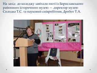 На захід до коледжу завітали гості із Бериславського
районного історичного музею — директор музею
Солодка Т.С. та науковий співробітник Дробот Т.А.
 