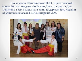 Викладачем Шаповаловою Н.Ю., підготовлений
сценарій та проведена лінійка до Дня козацтва та Дня
молитви за всіх полеглих за волю та державність України
за участю викладача ПЦК Цицаркіна О.М.
 