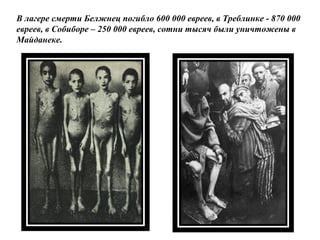 В лагере смерти Белжнец погибло 600 000 евреев, в Треблинке - 870 000
евреев, в Собиборе – 250 000 евреев, сотни тысяч были уничтожены в
Майданеке.
 