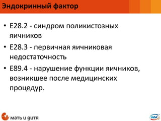 • E28.2 - синдром поликистозных
яичников
• E28.3 - первичная яичниковая
недостаточность
• E89.4 - нарушение функции яичников,
возникшее после медицинских
процедур.
Эндокринный фактор
 