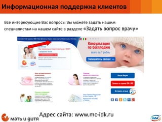 Адрес сайта: www.mc-idk.ru
Все интересующие Вас вопросы Вы можете задать нашим
специалистам на нашем сайте в разделе «Задать вопрос врачу»
Информационная поддержка клиентов
 